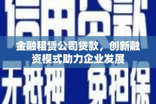开平金融租赁公司贷款，创新融资模式助力企业发展
