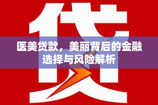 宿松医美贷款，美丽背后的金融选择与风险解析