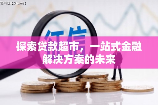 新邱探索贷款超市，一站式金融解决方案的未来
