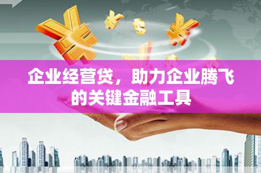 筠连企业经营贷，助力企业腾飞的关键金融工具