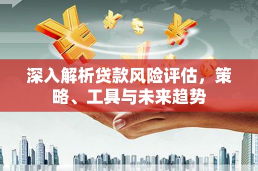 监利深入解析贷款风险评估，策略、工具与未来趋势