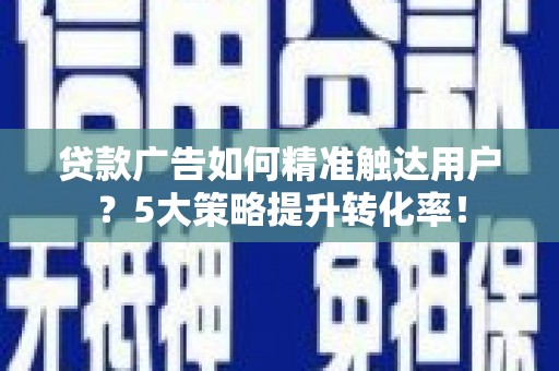 澄江贷款广告如何精准触达用户？5大策略提升转化率！