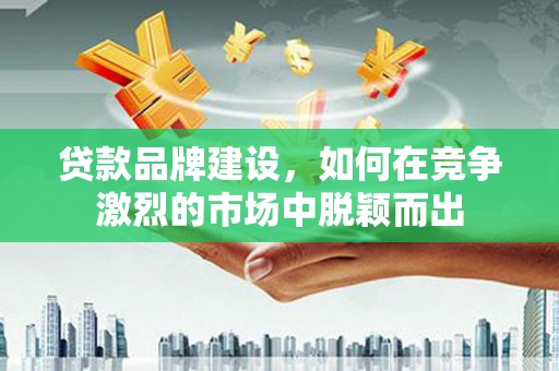 万秀贷款品牌建设，如何在竞争激烈的市场中脱颖而出