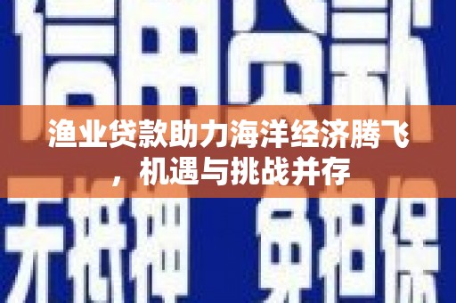 南湖渔业贷款助力海洋经济腾飞，机遇与挑战并存