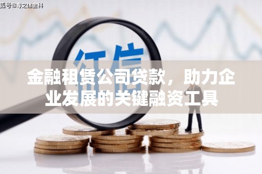 昆明金融租赁公司贷款，助力企业发展的关键融资工具