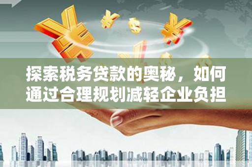 集贤探索税务贷款的奥秘，如何通过合理规划减轻企业负担