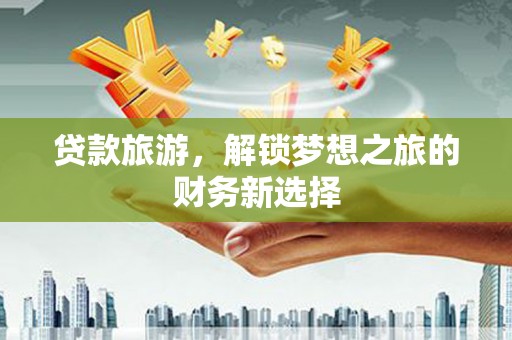 杭锦后旗贷款旅游，解锁梦想之旅的财务新选择