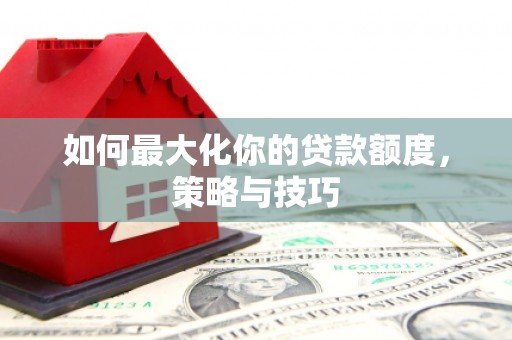 绛县如何最大化你的贷款额度，策略与技巧