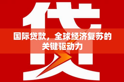 洛阳国际贷款，全球经济复苏的关键驱动力