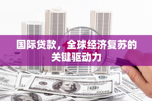 苍南国际贷款，全球经济复苏的关键驱动力