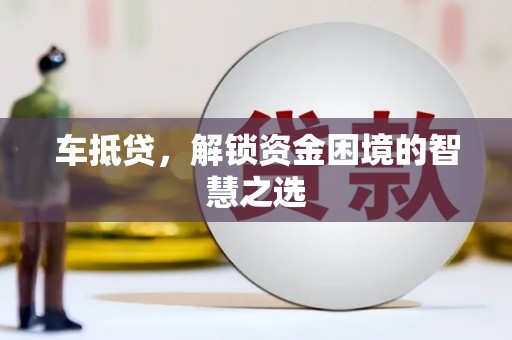 京口车抵贷，解锁资金困境的智慧之选