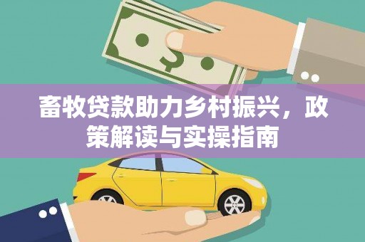 安定畜牧贷款助力乡村振兴，政策解读与实操指南