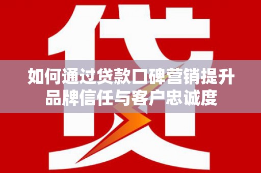 沂源如何通过贷款口碑营销提升品牌信任与客户忠诚度