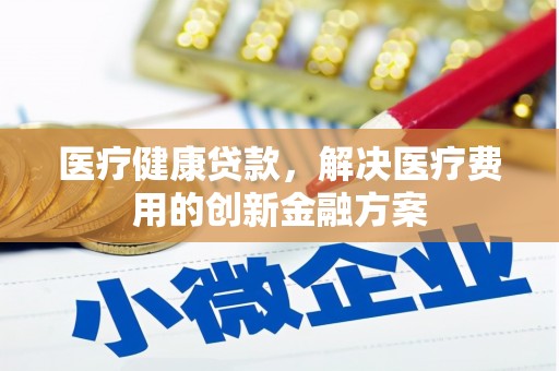 武胜医疗健康贷款，解决医疗费用的创新金融方案
