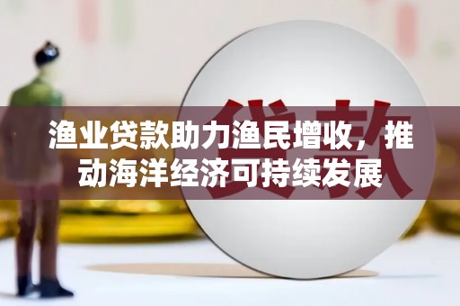 郸城渔业贷款助力渔民增收，推动海洋经济可持续发展