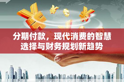 来宾分期付款，现代消费的智慧选择与财务规划新趋势