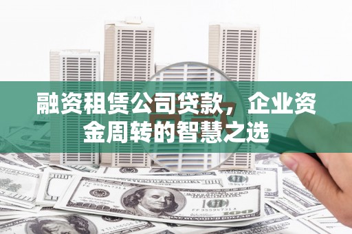 东明融资租赁公司贷款，企业资金周转的智慧之选