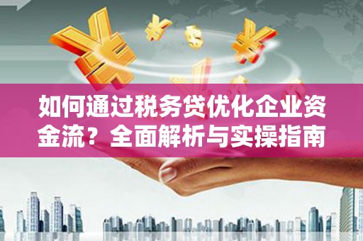 卫东如何通过税务贷优化企业资金流？全面解析与实操指南