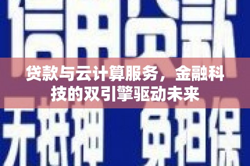 西陵贷款与云计算服务，金融科技的双引擎驱动未来