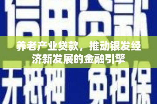 安图养老产业贷款，推动银发经济新发展的金融引擎