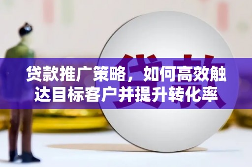 宝鸡贷款推广策略，如何高效触达目标客户并提升转化率