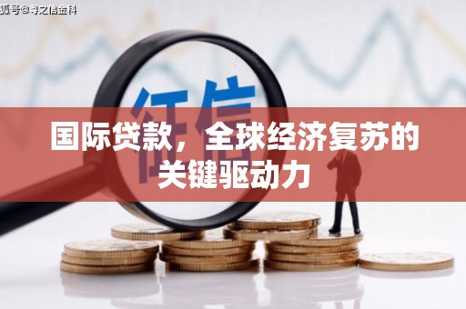东营国际贷款，全球经济复苏的关键驱动力