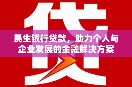 罗定民生银行贷款，助力个人与企业发展的金融解决方案