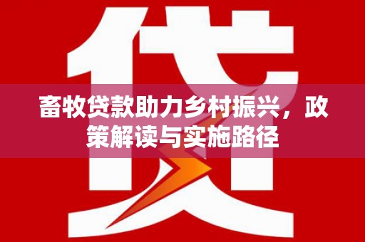 新余畜牧贷款助力乡村振兴，政策解读与实施路径