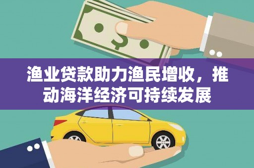 清徐渔业贷款助力渔民增收，推动海洋经济可持续发展