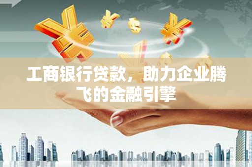 武陵工商银行贷款，助力企业腾飞的金融引擎