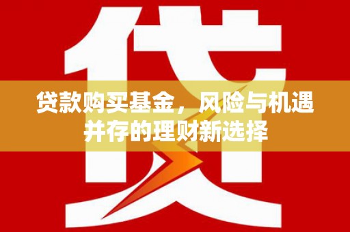 外埔贷款购买基金，风险与机遇并存的理财新选择