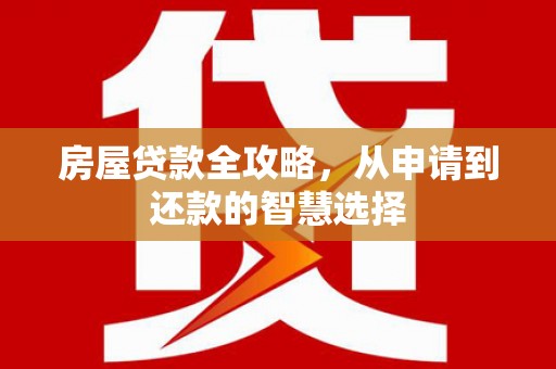 大化房屋贷款全攻略，从申请到还款的智慧选择