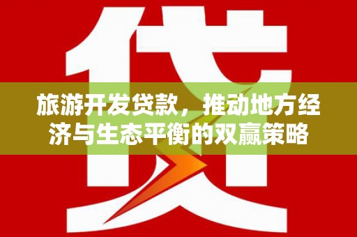 复兴旅游开发贷款，推动地方经济与生态平衡的双赢策略