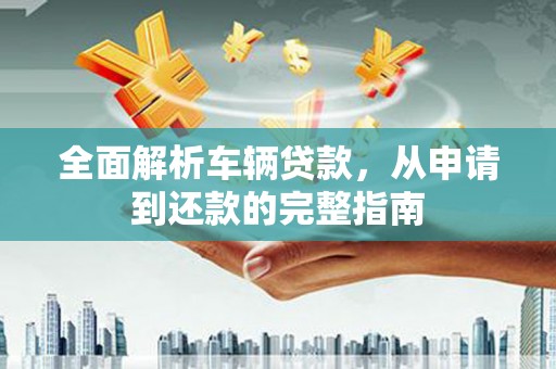 朔州全面解析车辆贷款，从申请到还款的完整指南