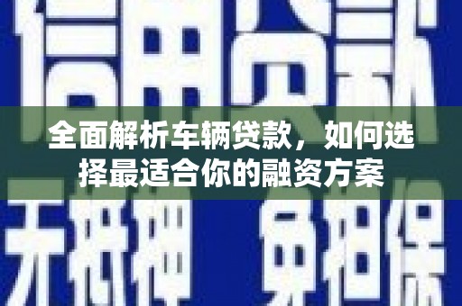 华阴全面解析车辆贷款，如何选择最适合你的融资方案