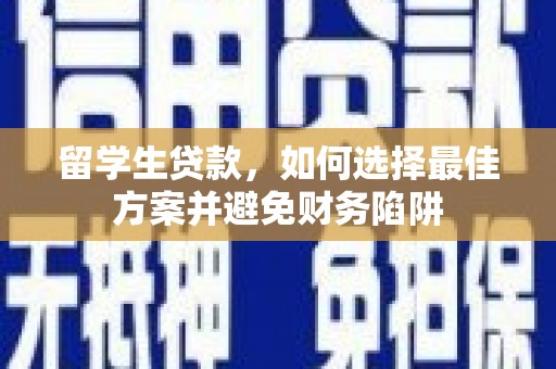 浮梁留学生贷款，如何选择最佳方案并避免财务陷阱