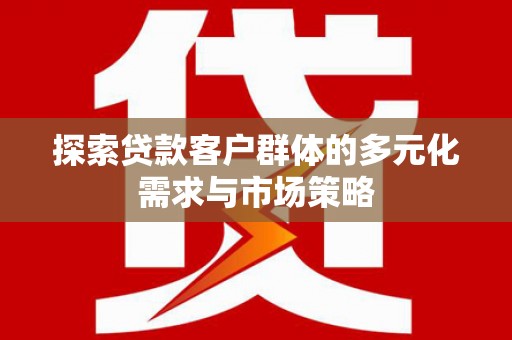 涡阳探索贷款客户群体的多元化需求与市场策略
