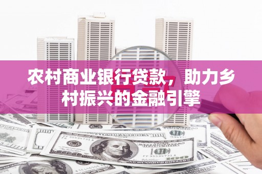 颍泉农村商业银行贷款，助力乡村振兴的金融引擎