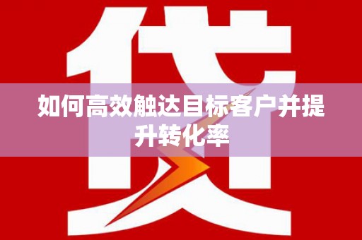 龙江如何高效触达目标客户并提升转化率